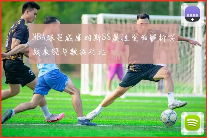 NBA球星威廉姆斯SS属性全面解析实战表现与数据对比