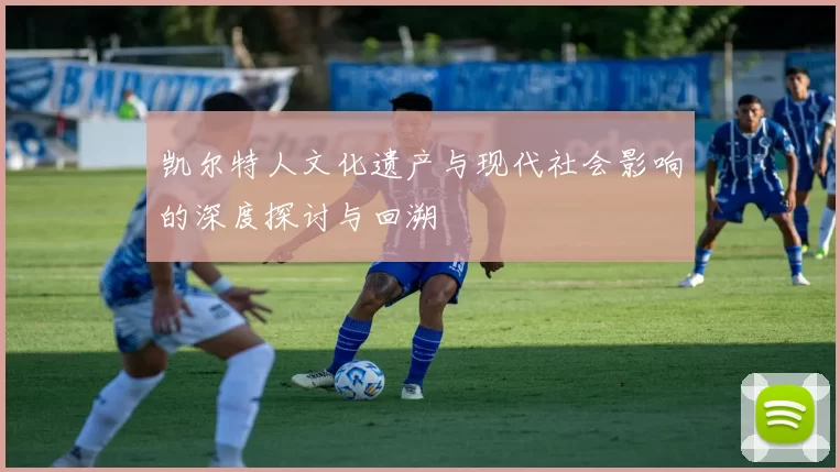 凯尔特人文化遗产与现代社会影响的深度探讨与回溯