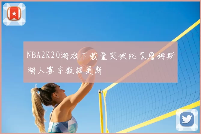 NBA2K20游戏下载量突破纪录詹姆斯湖人赛季数据更新