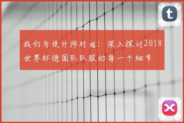 我们与设计师对话:深入探讨2018世界杯德国队队服的每一个细节
