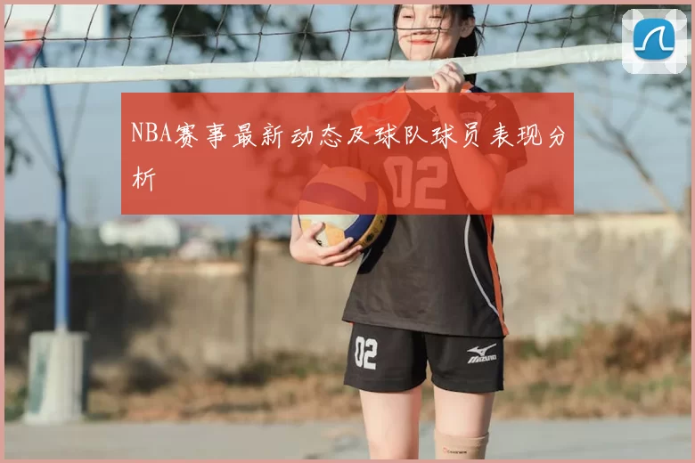 NBA赛事最新动态及球队球员表现分析