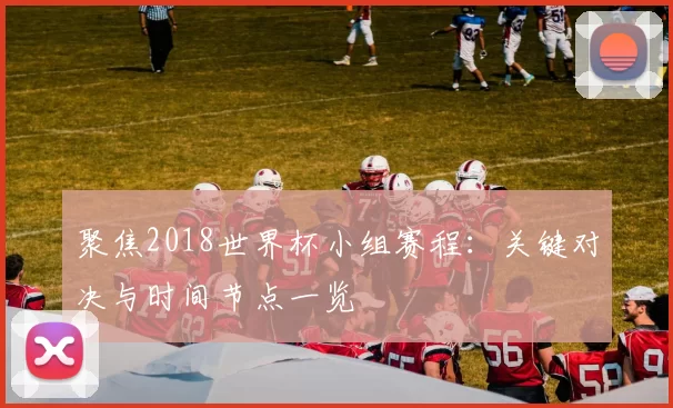 聚焦2018世界杯小组赛程：关键对决与时间节点一览