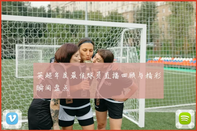 英超年度最佳球员直播回顾与精彩瞬间盘点