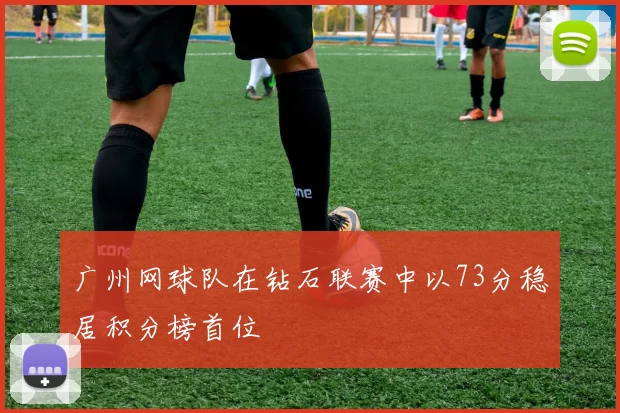 广州网球队在钻石联赛中以73分稳居积分榜首位