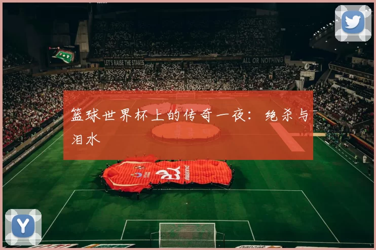 篮球世界杯上的传奇一夜：绝杀与泪水