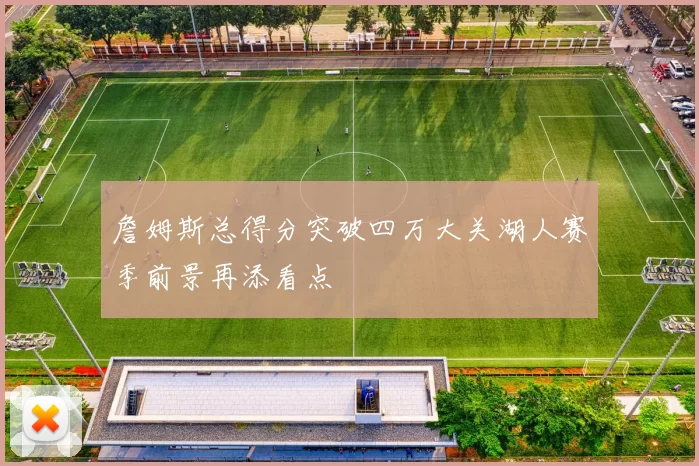詹姆斯总得分突破四万大关湖人赛季前景再添看点
