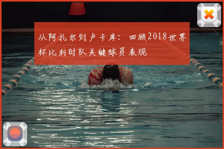 从阿扎尔到卢卡库：回顾2018世界杯比利时队关键球员表现