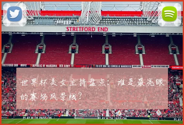世界杯美女主持盘点：谁是最亮眼的赛场风景线？