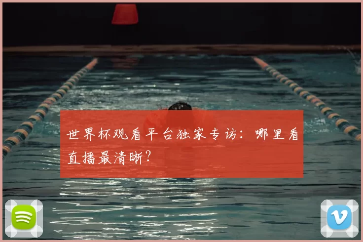世界杯观看平台独家专访：哪里看直播最清晰？