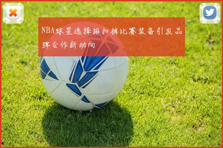 NBA球星选择排扣裤比赛装备引发品牌合作新动向