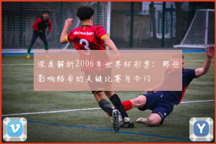 深度解析2006年世界杯彩票：那些影响赔率的关键比赛与冷门