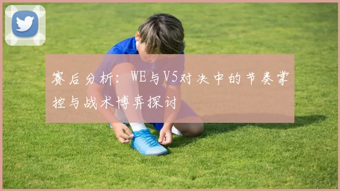 赛后分析：WE与V5对决中的节奏掌控与战术博弈探讨