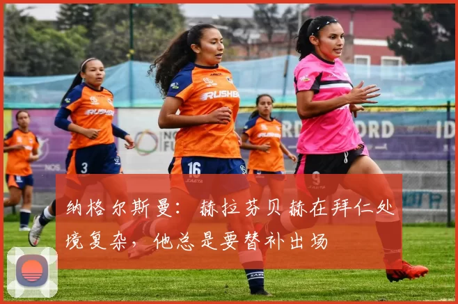 纳格尔斯曼：赫拉芬贝赫在拜仁处境复杂，他总是要替补出场