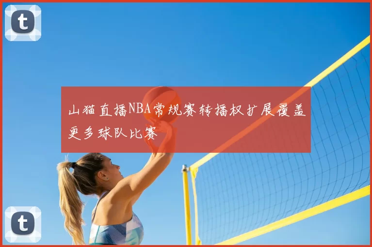 山猫直播NBA常规赛转播权扩展覆盖更多球队比赛