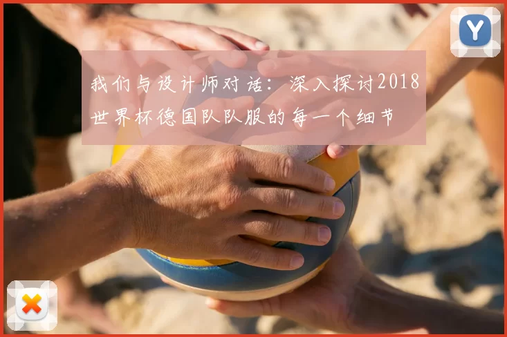 我们与设计师对话：深入探讨2018世界杯德国队队服的每一个细节