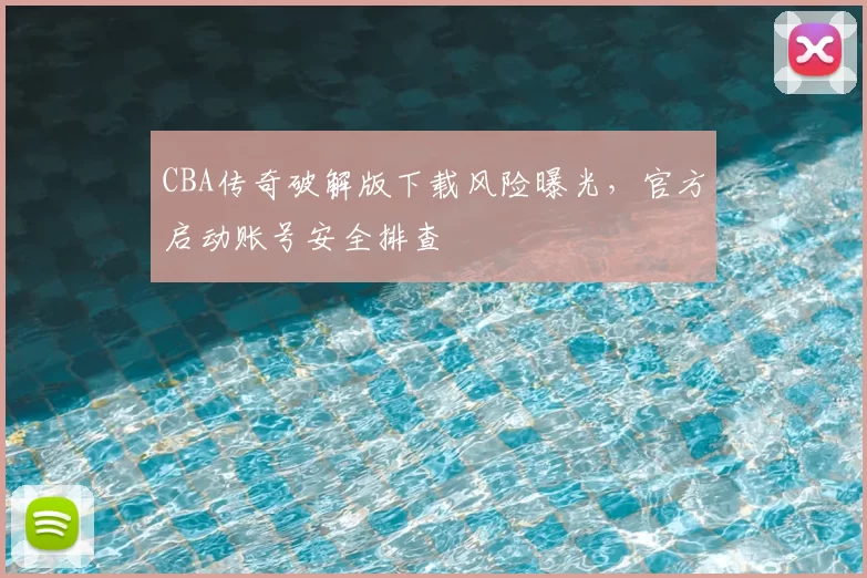 CBA传奇破解版下载风险曝光,官方启动账号安全排查