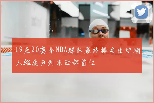 19至20赛季NBA球队最终排名出炉湖人雄鹿分列东西部首位