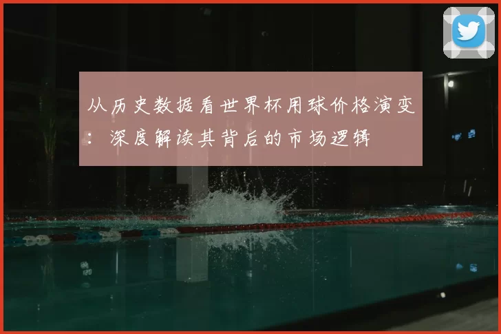 从历史数据看世界杯用球价格演变：深度解读其背后的市场逻辑