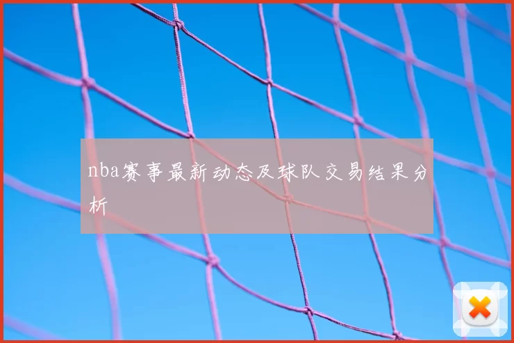 nba赛事最新动态及球队交易结果分析