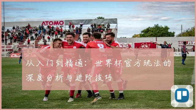 从入门到精通：世界杯官方玩法的深度分析与进阶技巧