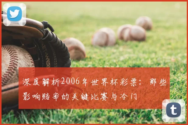 深度解析2006年世界杯彩票:那些影响赔率的关键比赛与冷门