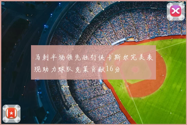马刺半场领先独行侠卡斯尔完美表现助力球队克莱贡献16分