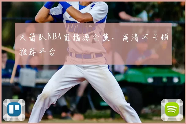 火箭队NBA直播源合集，高清不卡顿推荐平台