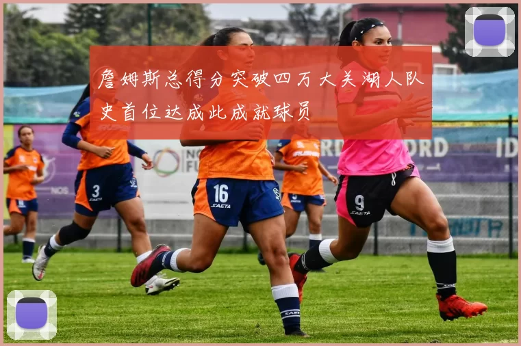 詹姆斯总得分突破四万大关湖人队史首位达成此成就球员