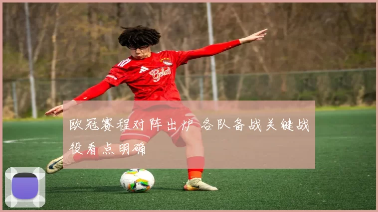 欧冠赛程对阵出炉 各队备战关键战役看点明确