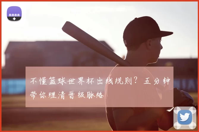 不懂篮球世界杯出线规则？五分钟带你理清晋级脉络