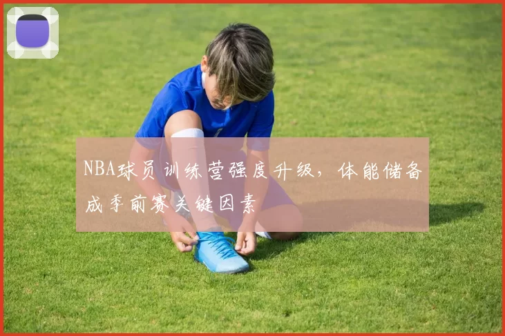 NBA球员训练营强度升级，体能储备成季前赛关键因素