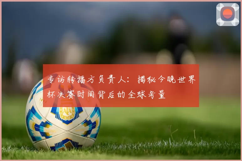 专访转播方负责人：揭秘今晚世界杯决赛时间背后的全球考量
