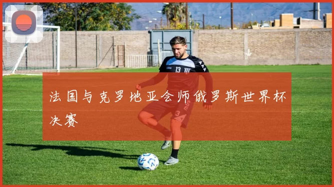 法国与克罗地亚会师俄罗斯世界杯决赛