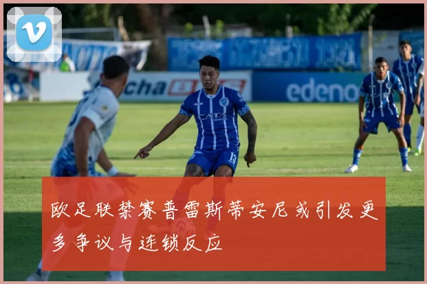欧足联禁赛普雷斯蒂安尼或引发更多争议与连锁反应