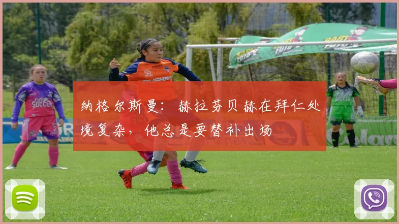 纳格尔斯曼：赫拉芬贝赫在拜仁处境复杂，他总是要替补出场