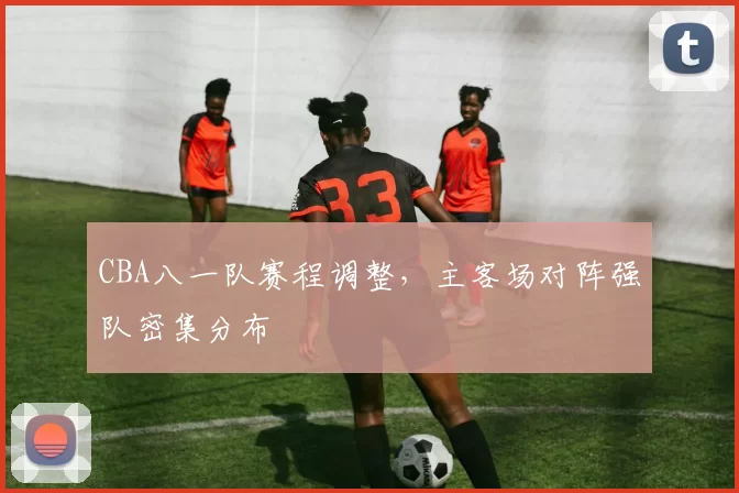 CBA八一队赛程调整，主客场对阵强队密集分布