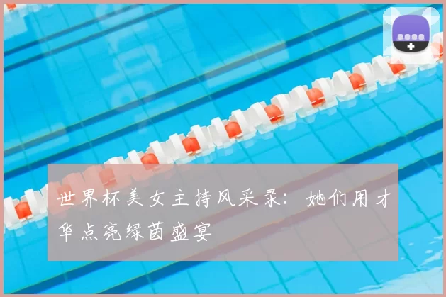 世界杯美女主持风采录：她们用才华点亮绿茵盛宴