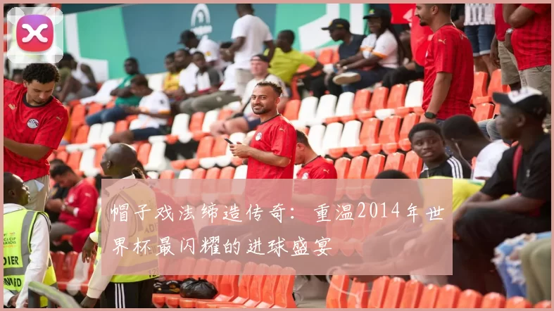 帽子戏法缔造传奇：重温2014年世界杯最闪耀的进球盛宴