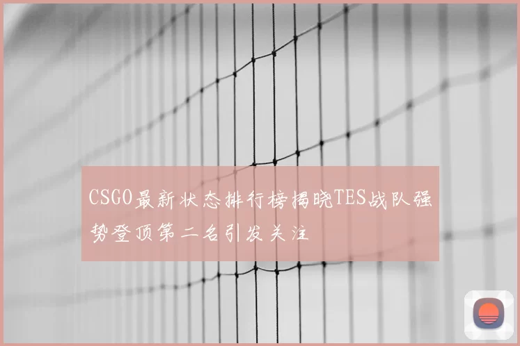 CSGO最新状态排行榜揭晓TES战队强势登顶第二名引发关注