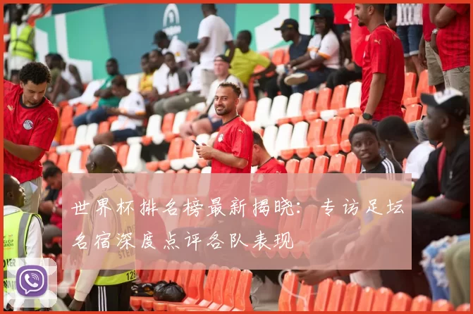 世界杯排名榜最新揭晓：专访足坛名宿深度点评各队表现