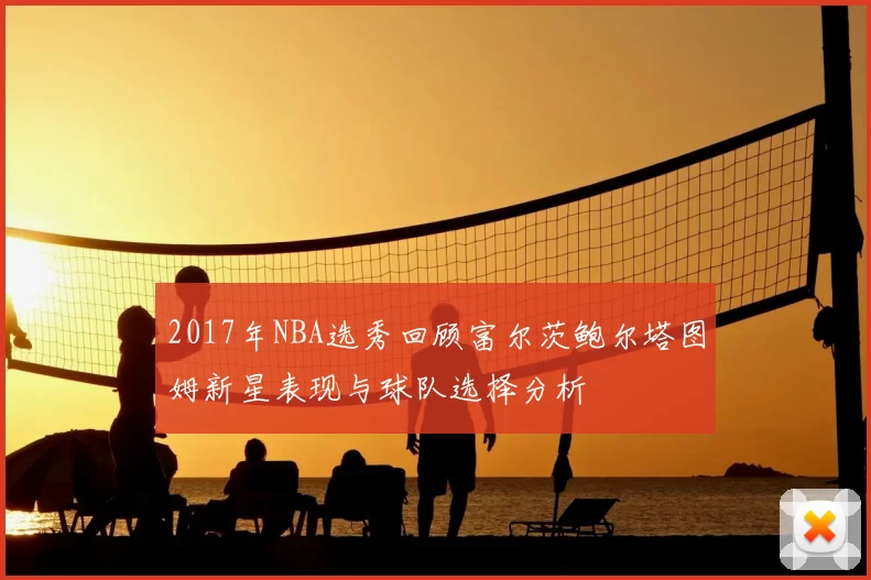 2017年NBA选秀回顾富尔茨鲍尔塔图姆新星表现与球队选择分析