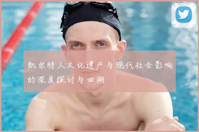 凯尔特人文化遗产与现代社会影响的深度探讨与回溯