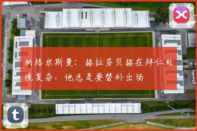 纳格尔斯曼：赫拉芬贝赫在拜仁处境复杂，他总是要替补出场