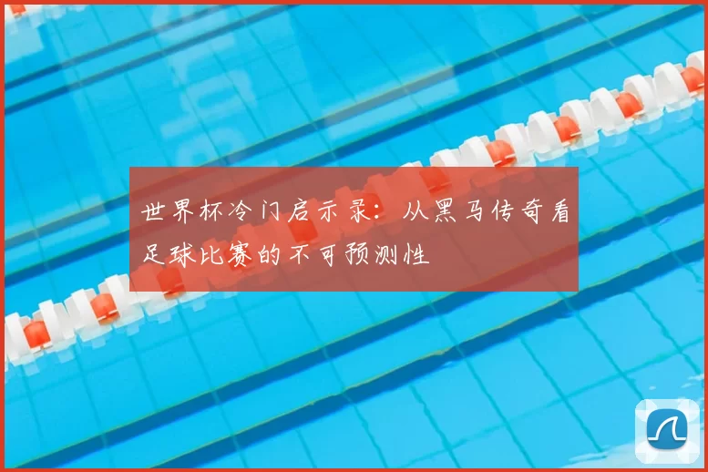 世界杯冷门启示录：从黑马传奇看足球比赛的不可预测性