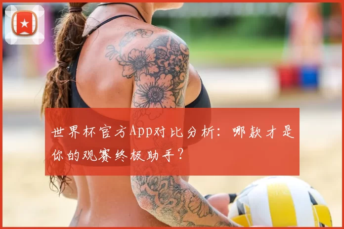 世界杯官方App对比分析：哪款才是你的观赛终极助手？