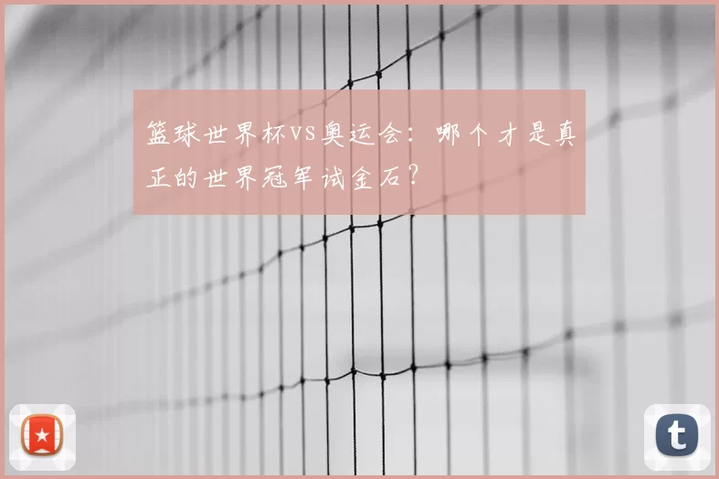 篮球世界杯vs奥运会：哪个才是真正的世界冠军试金石？