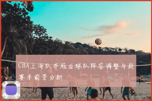 CBA上海队夺冠后球队阵容调整与新赛季前景分析