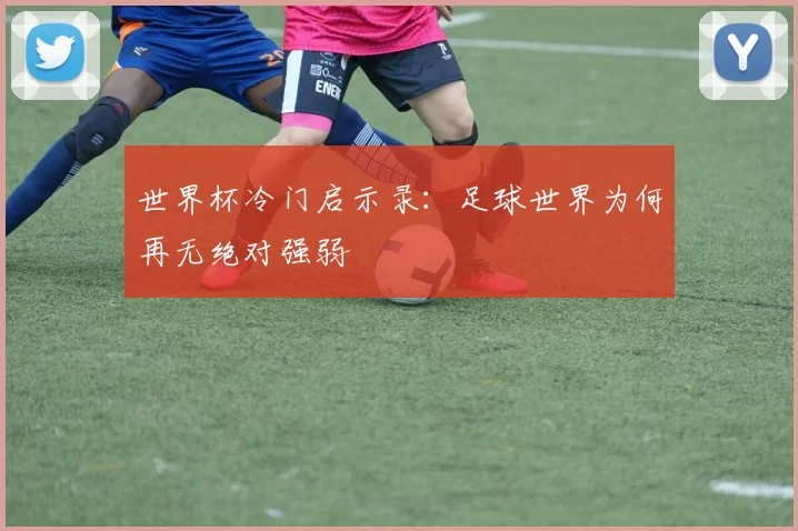 世界杯冷门启示录：足球世界为何再无绝对强弱