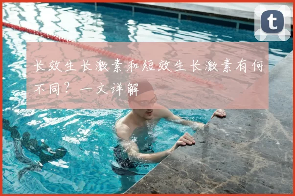 长效生长激素和短效生长激素有何不同?一文详解