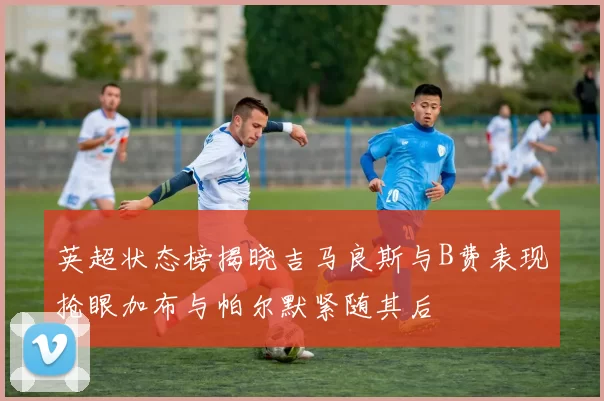 英超状态榜揭晓吉马良斯与B费表现抢眼加布与帕尔默紧随其后